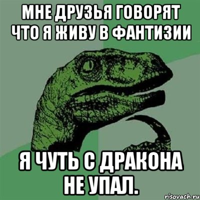 Мне друзья говорят что я живу в фантизии я чуть с дракона не упал., Мем Филосораптор