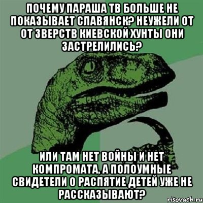 Почему параша ТВ больше не показывает Славянск? неужели от от зверств Киевской хунты они застрелились? Или там нет войны и нет компромата, а полоумные свидетели о распятие детей уже не рассказывают?, Мем Филосораптор