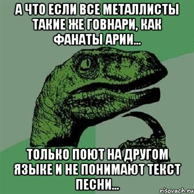 А что если все металлисты такие же говнари, как фанаты Арии... только поют на другом языке и не понимают текст песни..., Мем Филосораптор