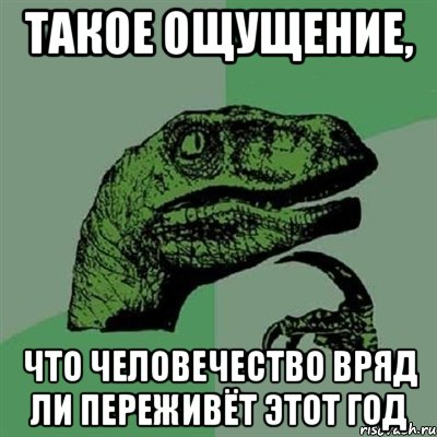 Такое ощущение, что человечество вряд ли переживёт этот год, Мем Филосораптор