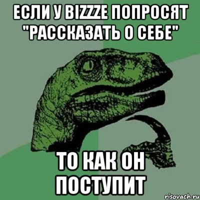 Если у bizzze попросят "рассказать о себе" то как он поступит, Мем Филосораптор