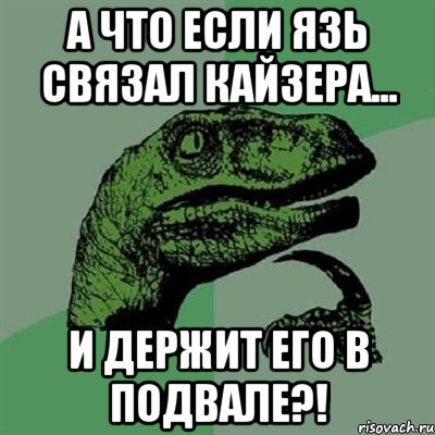 А что если Язь связал Кайзера... И держит его в подвале?!, Мем Филосораптор