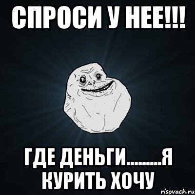 СПРОСИ У НЕЕ!!! ГДЕ ДЕНЬГИ.........Я Курить хочу, Мем Forever Alone