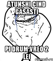 Atunshi cind gasasti pi drum vreo 2 lei, Мем Forever Alone