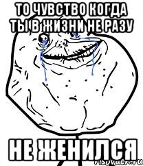 То чувство когда ты в жизни не разу НЕ ЖЕНИЛСЯ, Мем Forever Alone