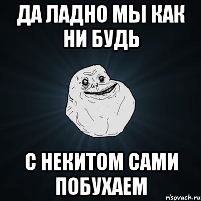 Да ладно мы как ни будь с Некитом сами побухаем, Мем Forever Alone