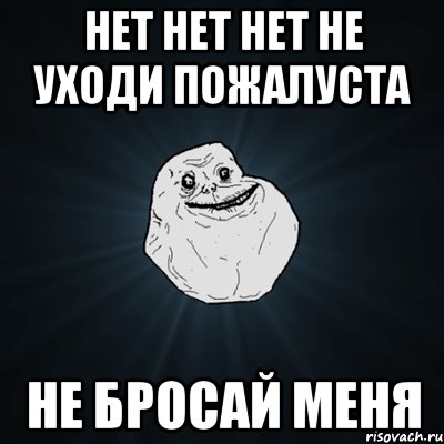 Нет нет нет не уходи пожалуста Не бросай меня, Мем Forever Alone