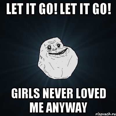 Let it go! Let it go! Girls never loved me anyway, Мем Forever Alone