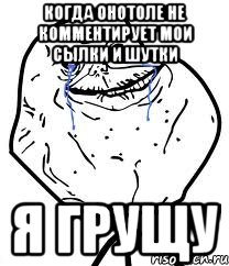 Когда Онотоле не комментирует мои сылки и шутки Я грущу, Мем Forever Alone