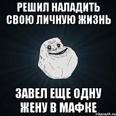 решил наладить свою личную жизнь завел еще одну жену в мафке, Мем Forever Alone