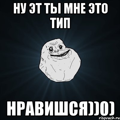 Ну эт ты мне это тип Нравишся))0), Мем Forever Alone