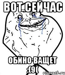 Вот сейчас Обино ващет :(9(, Мем Forever Alone