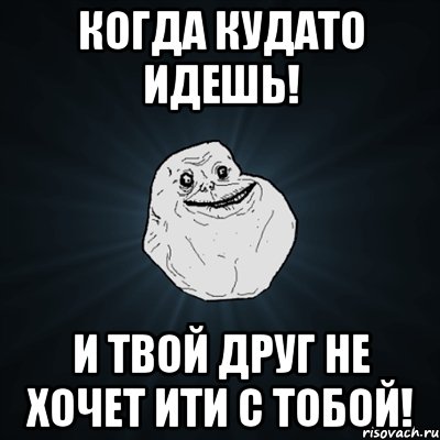 Когда кудато идешь! И твой друг не хочет ити с тобой!, Мем Forever Alone