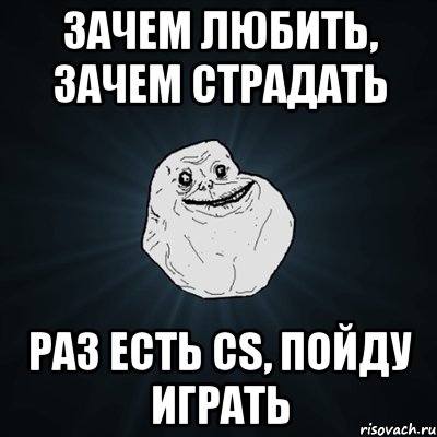 Зачем любить, Зачем страдать Раз есть CS, Пойду играть, Мем Forever Alone