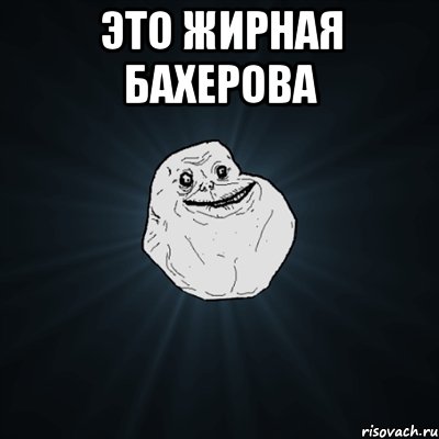 ЭТО ЖИРНАЯ БАХЕРОВА , Мем Forever Alone