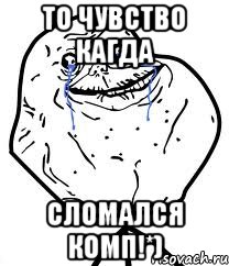 то чувство кагда сломался комп!*), Мем Forever Alone