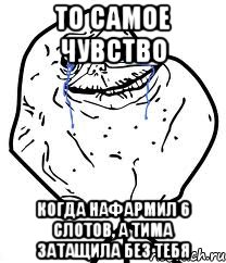 То самое чувство когда нафармил 6 слотов, а тима затащила без тебя, Мем Forever Alone