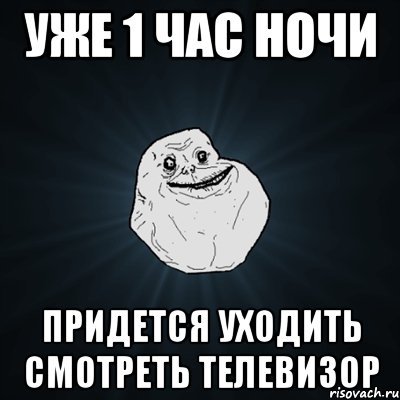 Уже 1 час ночи Придется уходить смотреть телевизор, Мем Forever Alone