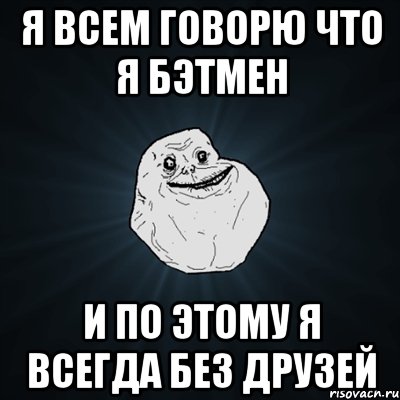 Я всем говорю что я бэтмен И по этому я всегда без друзей, Мем Forever Alone