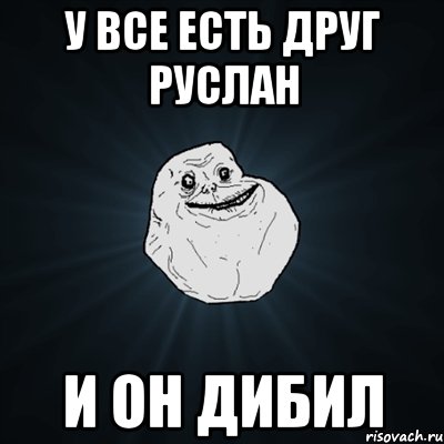 у все есть друг руслан и он дибил, Мем Forever Alone