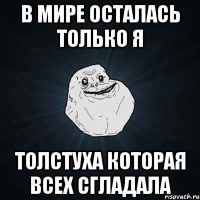 В МИРЕ ОСТАЛАСЬ ТОЛЬКО Я ТОЛСТУХА КОТОРАЯ ВСЕХ СГЛАДАЛА, Мем Forever Alone