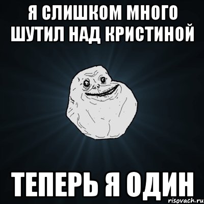 я слишком много шутил над кристиной теперь я один, Мем Forever Alone