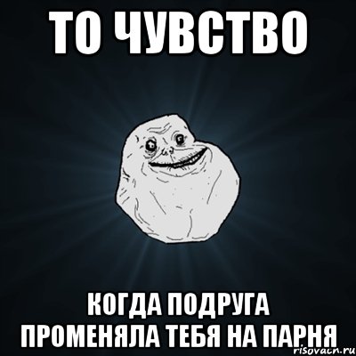 то чувство когда подруга променяла тебя на парня, Мем Forever Alone