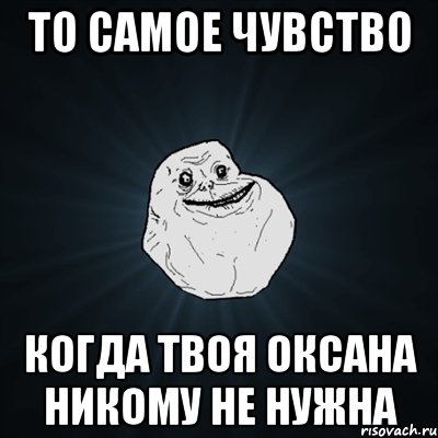 То самое чувство Когда твоя Оксана никому не нужна, Мем Forever Alone