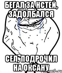 Бегал за Нстей, задолбался Сел, подрочил на оксану, Мем Forever Alone