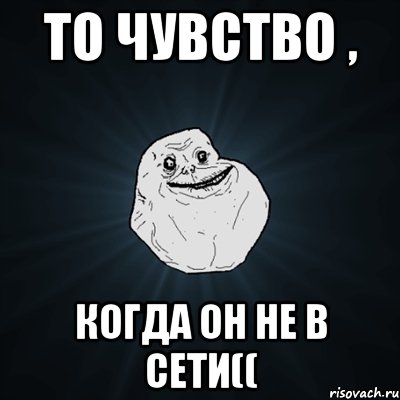 То чувство , Когда он не в сети((, Мем Forever Alone