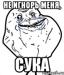 НЕ ИГНОРЬ МЕНЯ, СУКА, Мем Forever Alone