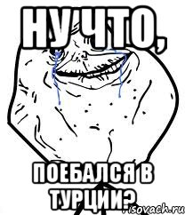 ну что, поебался в Турции?, Мем Forever Alone