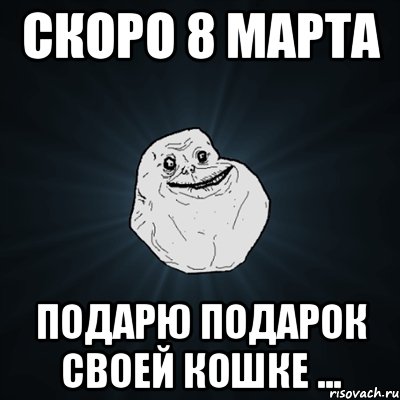 Скоро 8 марта Подарю подарок своей кошке ..., Мем Forever Alone