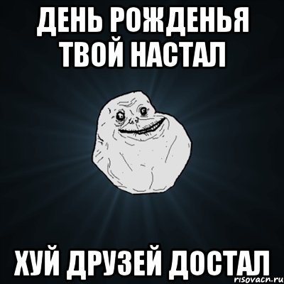 День рожденья твой настал ХУЙ друзей достал, Мем Forever Alone