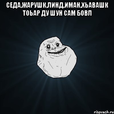 Седа,Жарушк,Линд,Иман,Хьавашк тоьар ду шун сам бовл , Мем Forever Alone