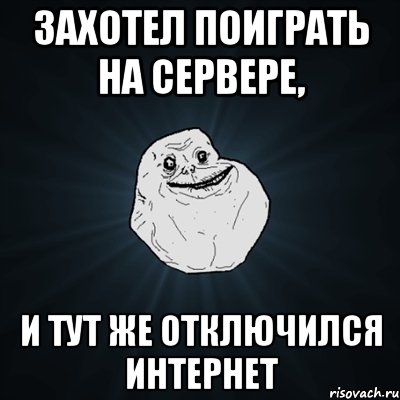 захотел поиграть на сервере, и тут же отключился интернет, Мем Forever Alone