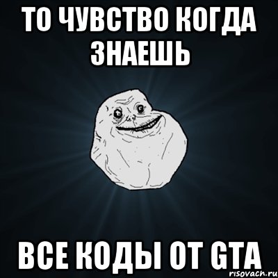 То чувство когда знаешь Все коды от GTA, Мем Forever Alone