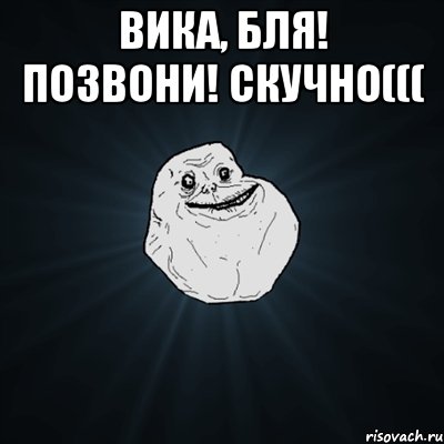 Вика, бля! Позвони! Скучно((( , Мем Forever Alone