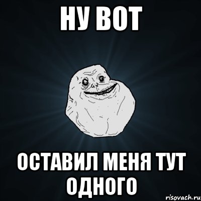 Ну вот Оставил меня тут одного, Мем Forever Alone