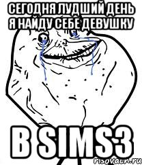 сегодня лудший день я найду себе девушку в sims3, Мем Forever Alone