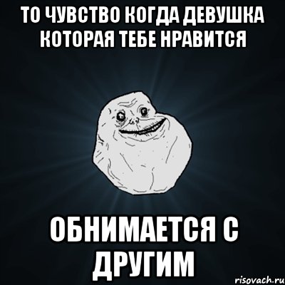 То чувство когда девушка которая тебе нравится Обнимается с другим, Мем Forever Alone