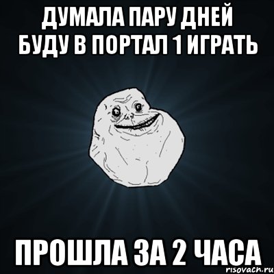 думала пару дней буду в портал 1 играть прошла за 2 часа, Мем Forever Alone