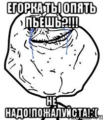 егорка ты опять пьешь?!!! не надо!пожалуйста!:'(, Мем Forever Alone