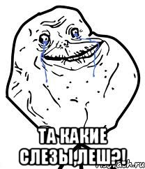  Та какие слезы,Леш?!, Мем Forever Alone