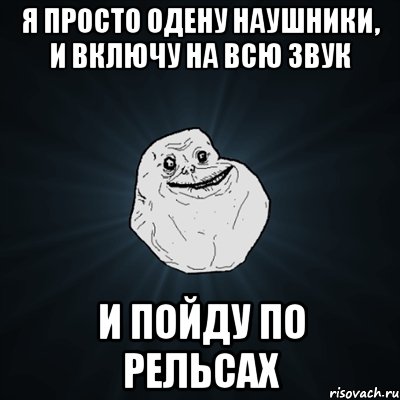 Я просто одену наушники, и включу на всю звук и пойду по рельсах, Мем Forever Alone