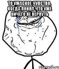 То ужасное чувство, когда понял что уже ничего не вернуть , Мем Forever Alone