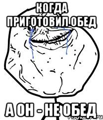 когда приготовил обед а он - не обед, Мем Forever Alone