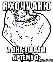 Я хочу Аню А она ушла к Артёму D;, Мем Forever Alone