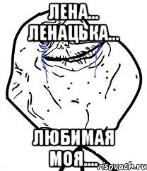 Лена... Ленацька... Любимая моя...., Мем Forever Alone