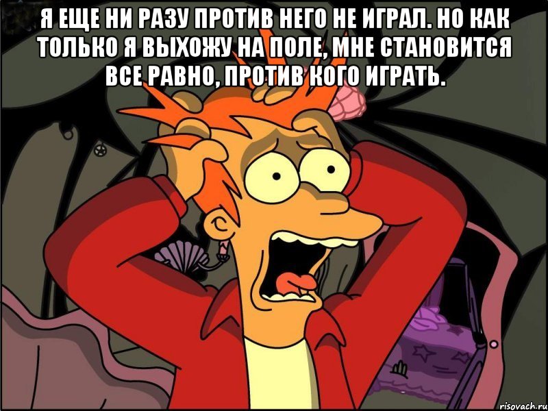 Я еще ни разу против него не играл. Но как только я выхожу на поле, мне становится все равно, против кого играть. , Мем Фрай в панике